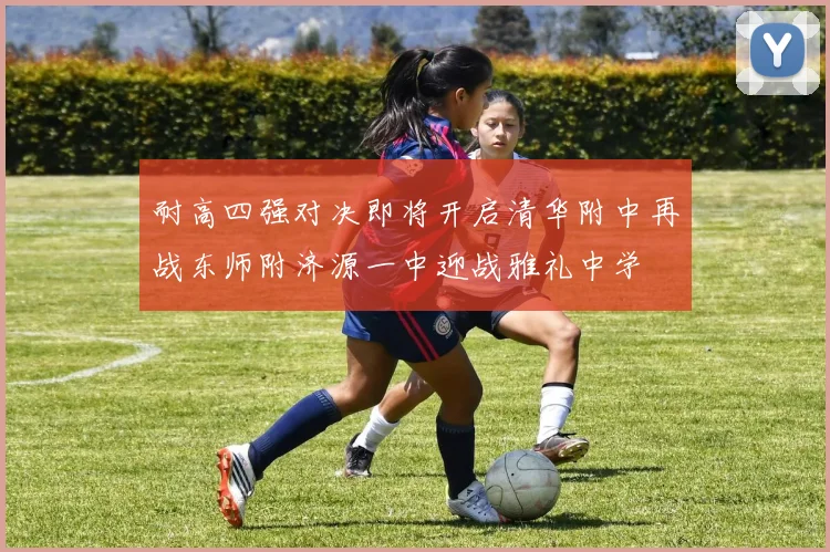 耐高四强对决即将开启清华附中再战东师附济源一中迎战雅礼中学