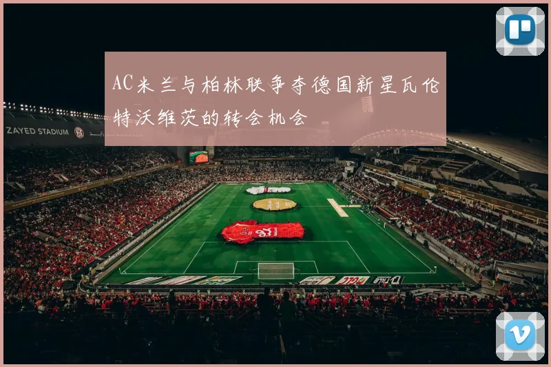 AC米兰与柏林联争夺德国新星瓦伦特沃维茨的转会机会