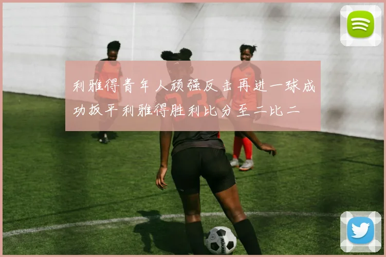 利雅得青年人顽强反击再进一球成功扳平利雅得胜利比分至二比二