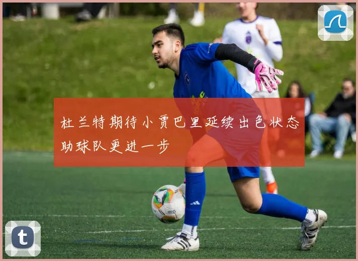 杜兰特期待小贾巴里延续出色状态助球队更进一步