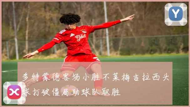 多特蒙德客场小胜不莱梅吉拉西头球打破僵局助球队取胜