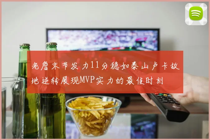 老詹末节发力11分稳如泰山卢卡故地逆转展现MVP实力的最佳时刻