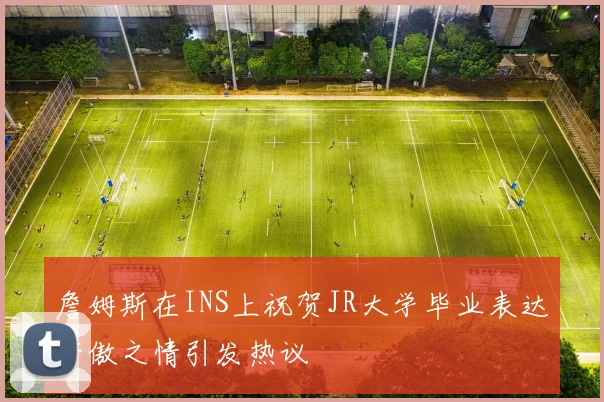 詹姆斯在INS上祝贺JR大学毕业表达骄傲之情引发热议