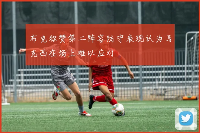 布克称赞第二阵容防守表现认为马克西在场上难以应对