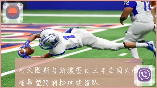 尤文图斯与新援签订三年合同利物浦希望阿利松继续留队