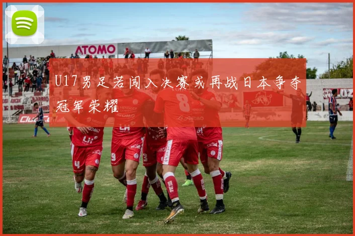 U17男足若闯入决赛或再战日本争夺冠军荣耀