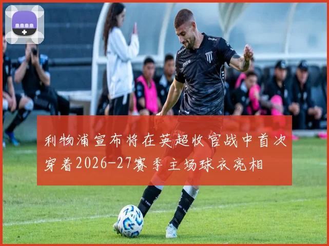 利物浦宣布将在英超收官战中首次穿着2026-27赛季主场球衣亮相
