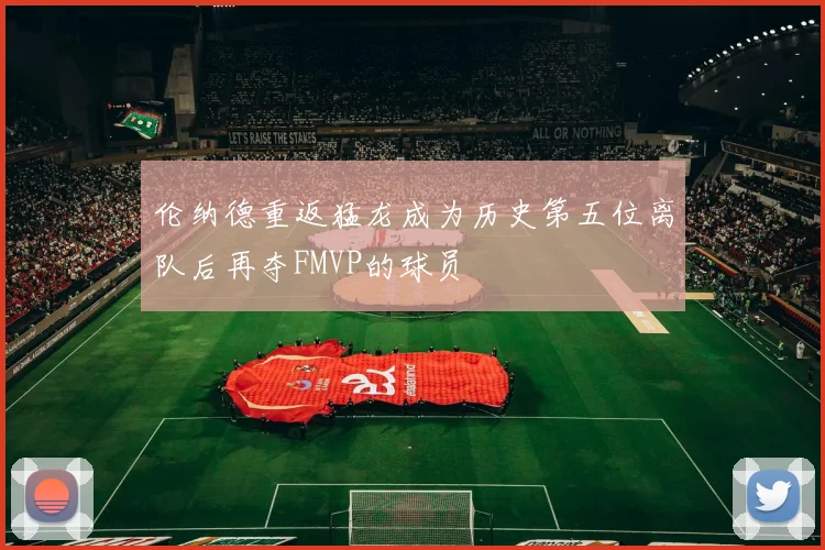 伦纳德重返猛龙成为历史第五位离队后再夺FMVP的球员