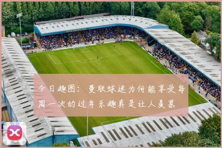 今日趣图：曼联球迷为何能享受每周一次的过年乐趣真是让人羡慕
