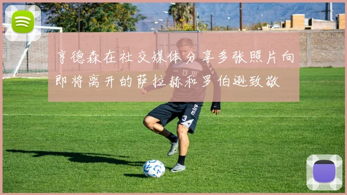 亨德森在社交媒体分享多张照片向即将离开的萨拉赫和罗伯逊致敬