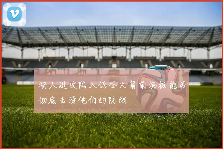 湖人进攻陷入低谷火箭前场板能否彻底击溃他们的防线