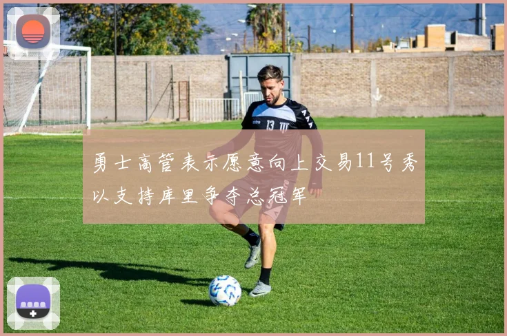勇士高管表示愿意向上交易11号秀以支持库里争夺总冠军