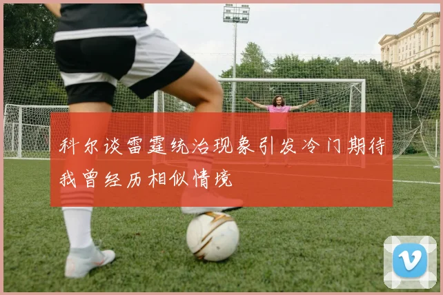 科尔谈雷霆统治现象引发冷门期待我曾经历相似情境