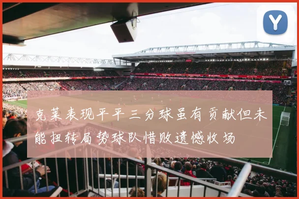 克莱表现平平三分球虽有贡献但未能扭转局势球队惜败遗憾收场