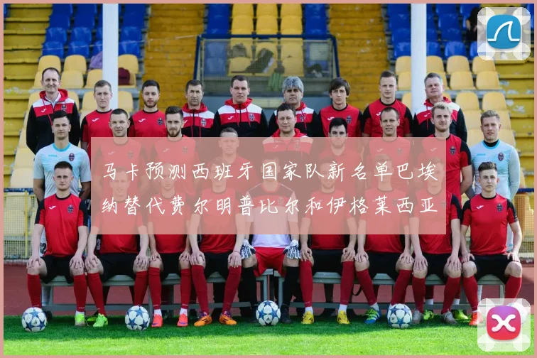 马卡预测西班牙国家队新名单巴埃纳替代费尔明普比尔和伊格莱西亚斯入选