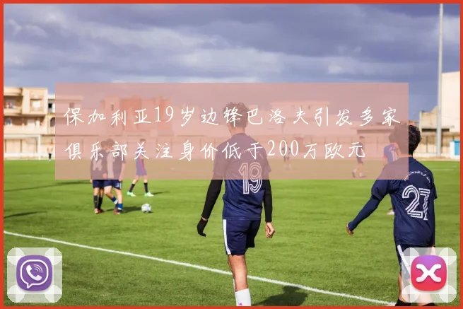 保加利亚19岁边锋巴洛夫引发多家俱乐部关注身价低于200万欧元