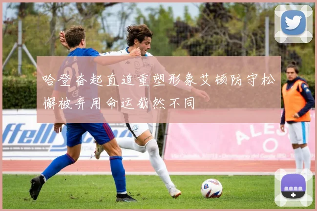 哈登奋起直追重塑形象艾顿防守松懈被弃用命运截然不同